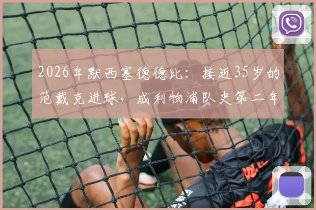 2026年默西塞德德比：接近35岁的范戴克进球，成利物浦队史第二年长德比射手，附历年关键进球年龄盘点