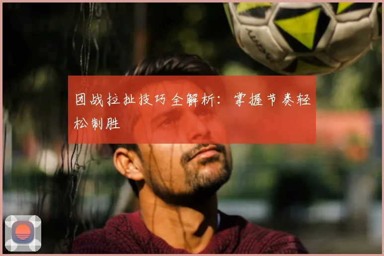 团战拉扯技巧全解析：掌握节奏轻松制胜