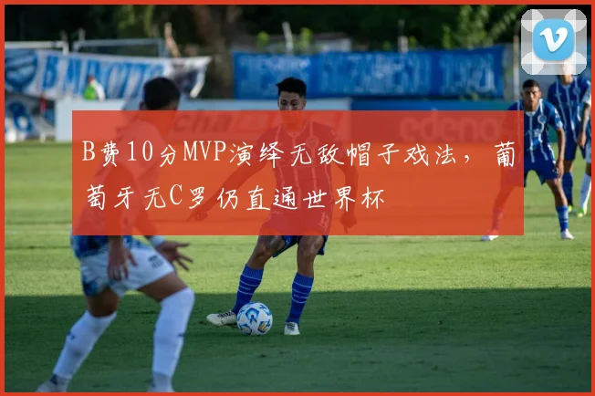 B费10分MVP演绎无敌帽子戏法，葡萄牙无C罗仍直通世界杯