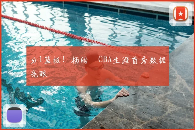 分1篮板！杨皓喆CBA生涯首秀数据亮眼