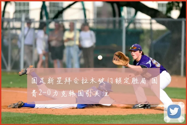 国足新星拜合拉木破门锁定胜局 国青2-0力克韩国引关注