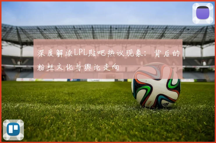 深度解读LPL贴吧热议现象：背后的粉丝文化与舆论走向