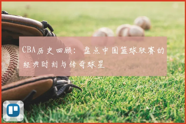 CBA历史回顾：盘点中国篮球联赛的经典时刻与传奇球星