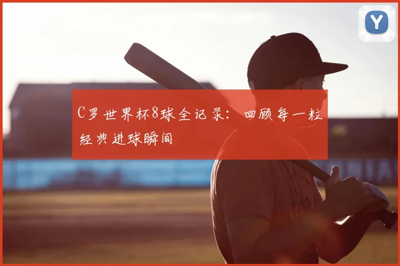 C罗世界杯8球全记录：回顾每一粒经典进球瞬间
