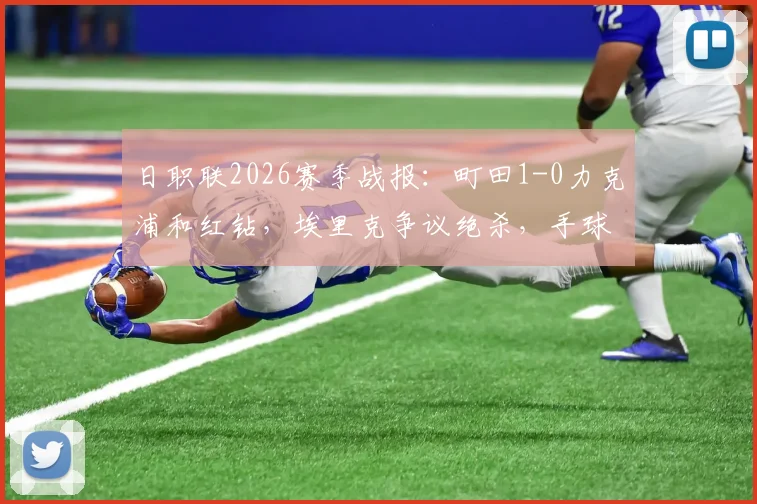 日职联2026赛季战报：町田1-0力克浦和红钻，埃里克争议绝杀，手球未判引热议