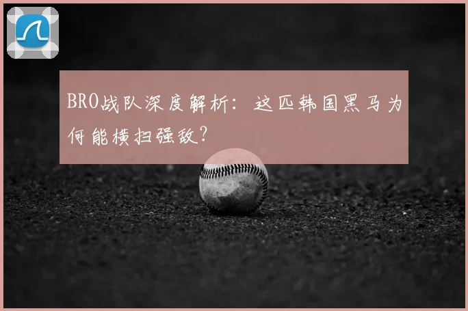 BRO战队深度解析：这匹韩国黑马为何能横扫强敌？