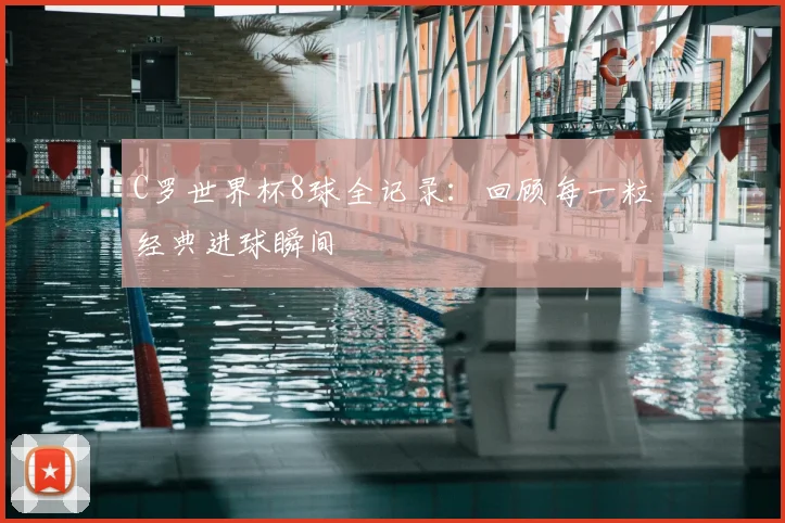 C罗世界杯8球全记录：回顾每一粒经典进球瞬间