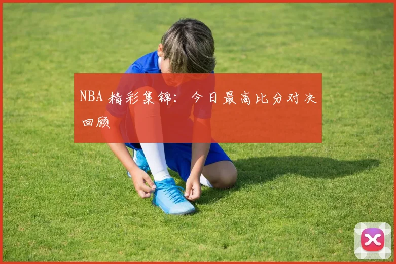 NBA 精彩集锦：今日最高比分对决回顾