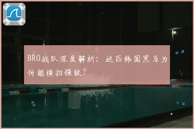 BRO战队深度解析：这匹韩国黑马为何能横扫强敌？