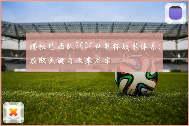 揭秘巴西队2026世界杯战术体系：成败关键与未来启示