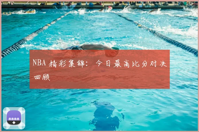 NBA 精彩集锦：今日最高比分对决回顾