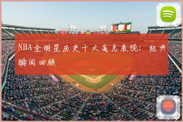 NBA全明星历史十大高光表现：经典瞬间回顾