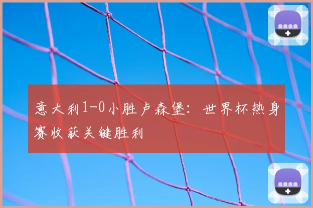 意大利1-0小胜卢森堡：世界杯热身赛收获关键胜利