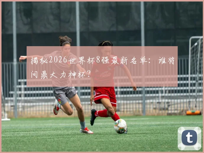 揭秘2026世界杯8强最新名单：谁将问鼎大力神杯？