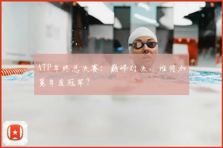 ATP年终总决赛：巅峰对决，谁将加冕年度冠军？