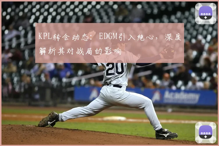 KPL转会动态:EDGM引入绝心,深度解析其对战局的影响