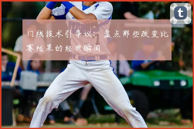 门线技术引争议：盘点那些改变比赛结果的经典瞬间