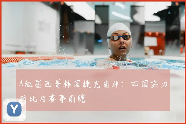 A组墨西哥韩国捷克南非：四国实力对比与赛事前瞻