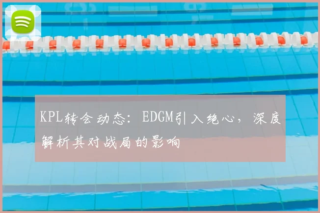 KPL转会动态：EDGM引入绝心，深度解析其对战局的影响