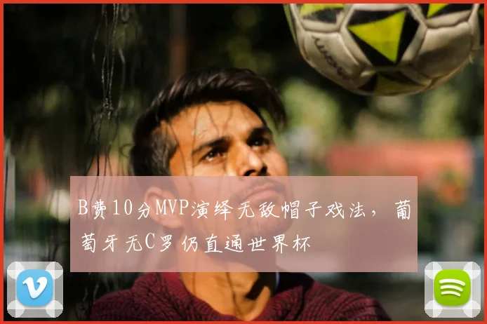 B费10分MVP演绎无敌帽子戏法，葡萄牙无C罗仍直通世界杯