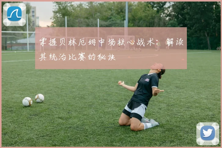 掌握贝林厄姆中场核心战术：解读其统治比赛的秘诀