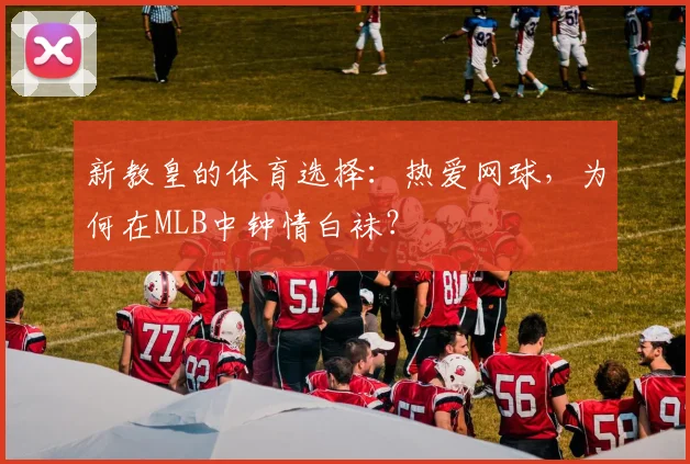 新教皇的体育选择：热爱网球，为何在MLB中钟情白袜？