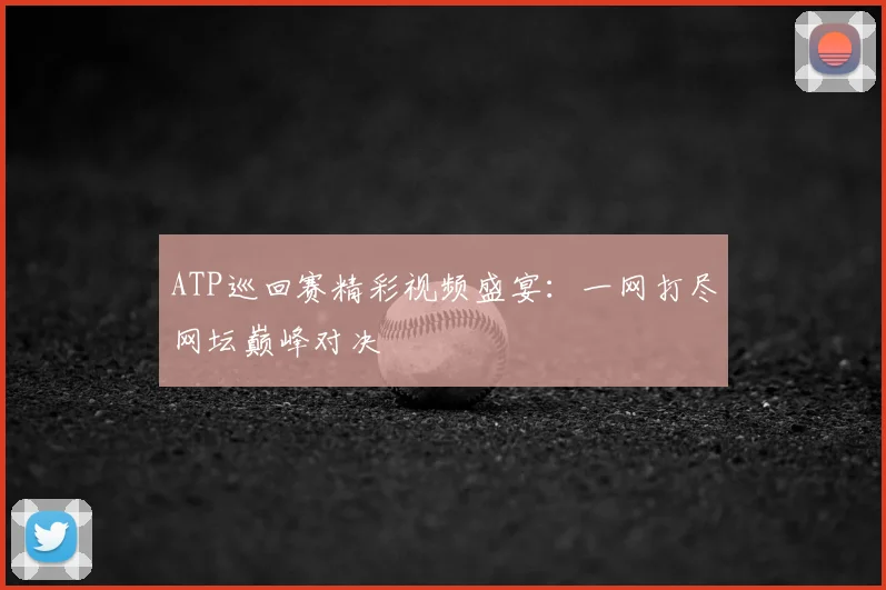 ATP巡回赛精彩视频盛宴：一网打尽网坛巅峰对决