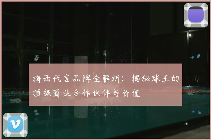 梅西代言品牌全解析：揭秘球王的顶级商业合作伙伴与价值