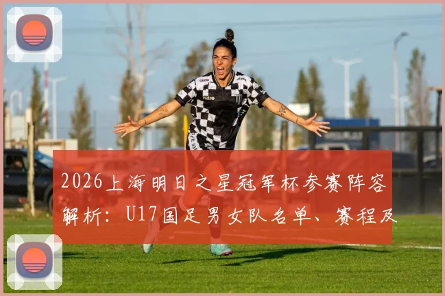2026上海明日之星冠军杯参赛阵容解析：U17国足男女队名单、赛程及观赛指南