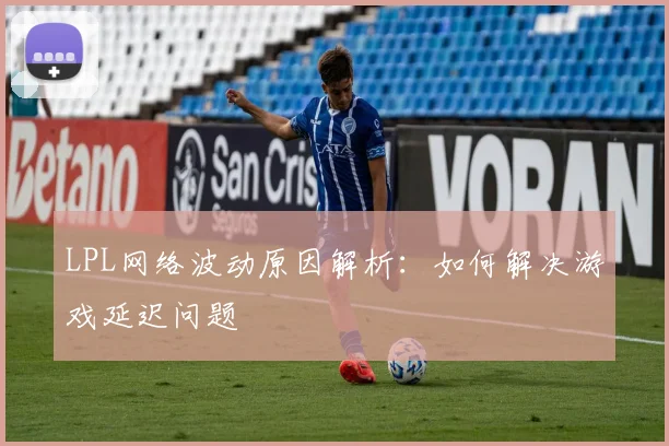 LPL网络波动原因解析：如何解决游戏延迟问题