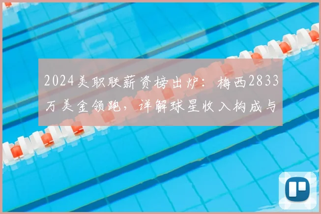 2024美职联薪资榜出炉：梅西2833万美金领跑，详解球星收入构成与联盟水平
