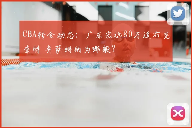 CBA转会动态：广东宏远80万追布克奈特 弃萨姆纳为哪般？