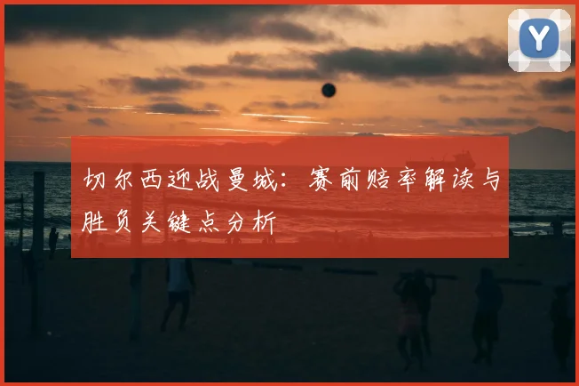 切尔西迎战曼城：赛前赔率解读与胜负关键点分析