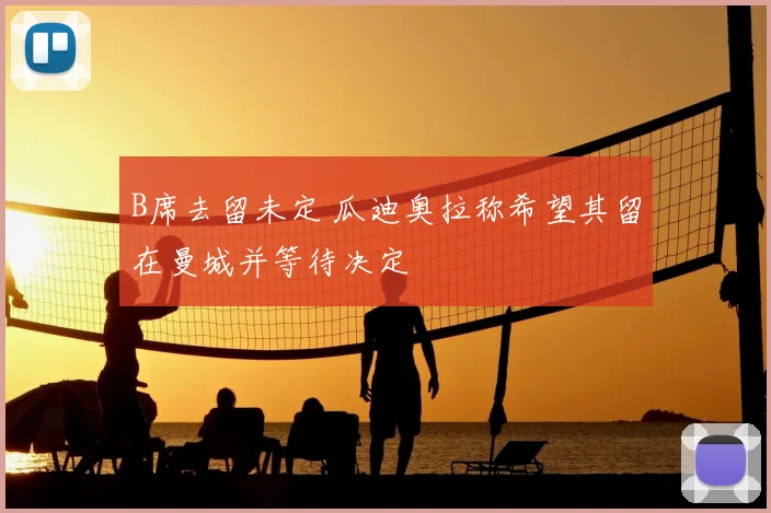B席去留未定 瓜迪奥拉称希望其留在曼城并等待决定