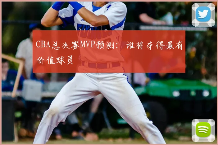 CBA总决赛MVP预测：谁将夺得最有价值球员