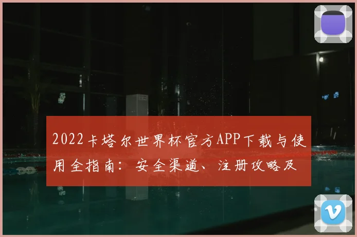2022卡塔尔世界杯官方APP下载与使用全指南：安全渠道、注册攻略及一手资讯获取