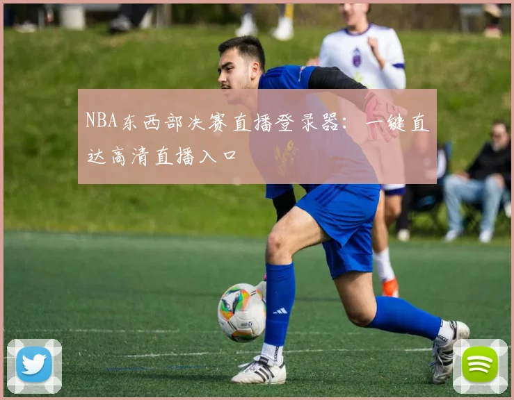 NBA东西部决赛直播登录器：一键直达高清直播入口