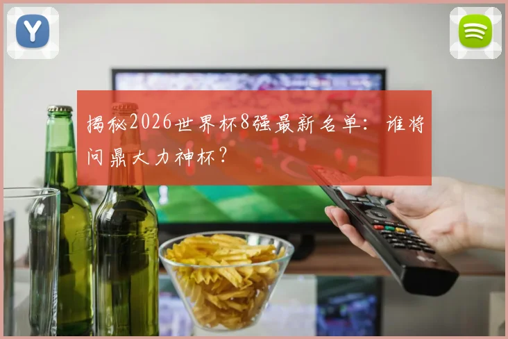 揭秘2026世界杯8强最新名单：谁将问鼎大力神杯？