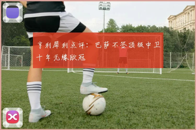亨利犀利点评：巴萨不签顶级中卫十年无缘欧冠
