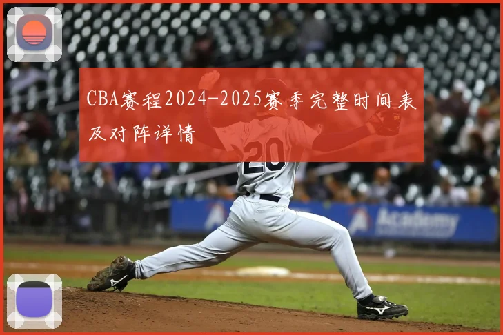 CBA赛程2024-2025赛季完整时间表及对阵详情