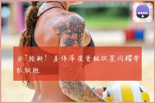 分7抢断！姜伟泽崔晋铭双星闪耀带队取胜