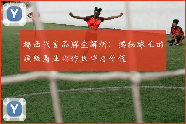梅西代言品牌全解析：揭秘球王的顶级商业合作伙伴与价值
