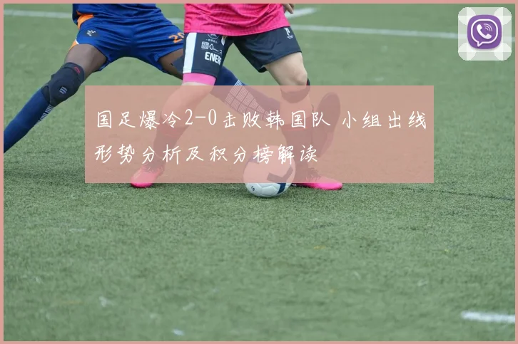 国足爆冷2-0击败韩国队 小组出线形势分析及积分榜解读