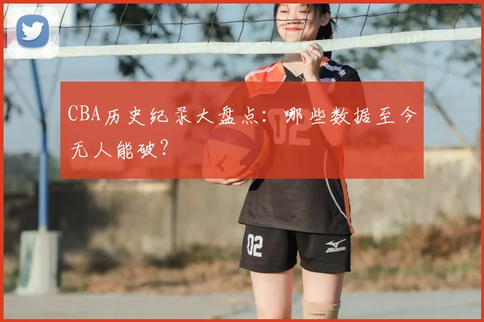 CBA历史纪录大盘点：哪些数据至今无人能破？